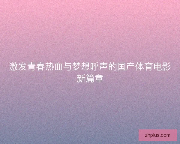激发青春热血与梦想呼声的国产体育电影新篇章