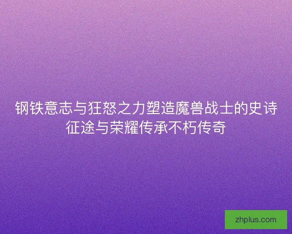 钢铁意志与狂怒之力塑造魔兽战士的史诗征途与荣耀传承不朽传奇