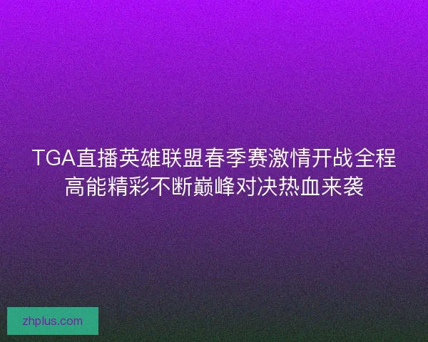 TGA直播英雄联盟春季赛激情开战全程高能精彩不断巅峰对决热血来袭