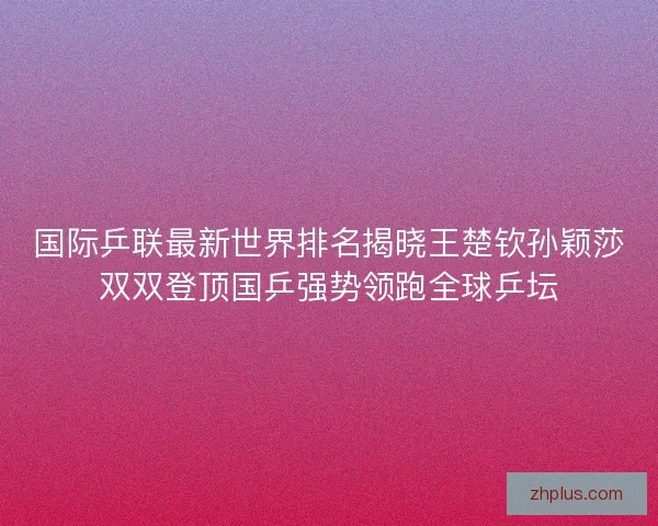 国际乒联最新世界排名揭晓王楚钦孙颖莎双双登顶国乒强势领跑全球乒坛 国际乒联最新世界排名揭晓王楚钦孙颖莎双双登顶国乒强势领跑全球乒坛