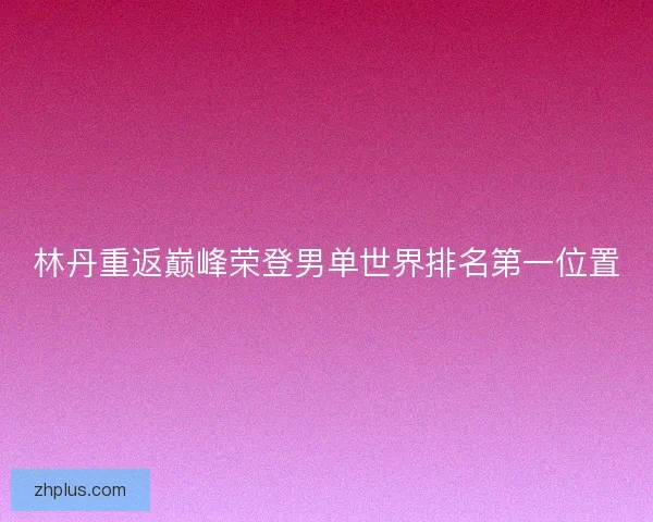 林丹重返巅峰荣登男单世界排名第一位置