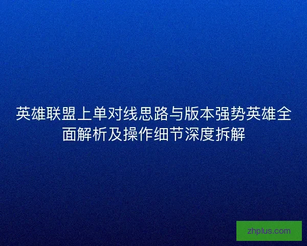 英雄联盟上单对线思路与版本强势英雄全面解析及操作细节深度拆解 英雄联盟上单对线思路与版本强势英雄全面解析及操作细节深度拆解