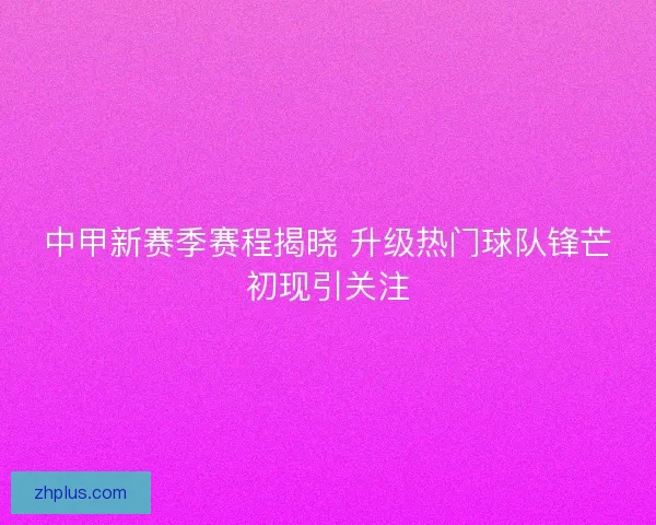 中甲新赛季赛程揭晓 升级热门球队锋芒初现引关注 中甲新赛季赛程揭晓 升级热门球队锋芒初现引关注