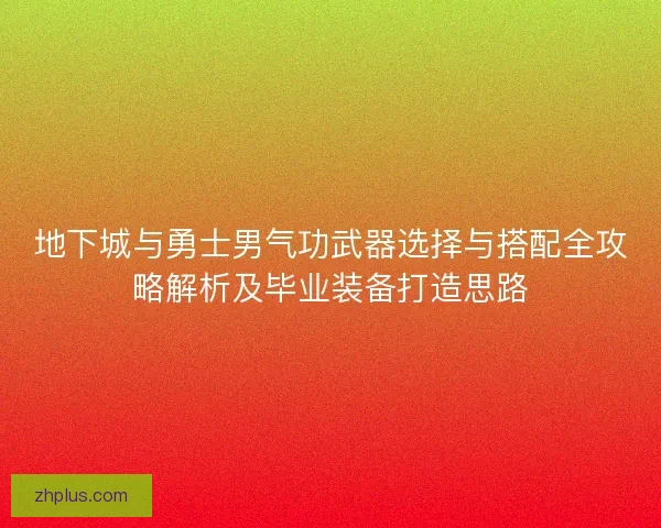 地下城与勇士男气功武器选择与搭配全攻略解析及毕业装备打造思路 地下城与勇士男气功武器选择与搭配全攻略解析及毕业装备打造思路