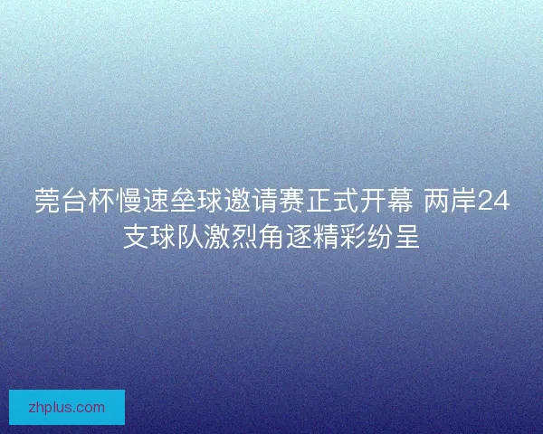 莞台杯慢速垒球邀请赛正式开幕 两岸24支球队激烈角逐精彩纷呈