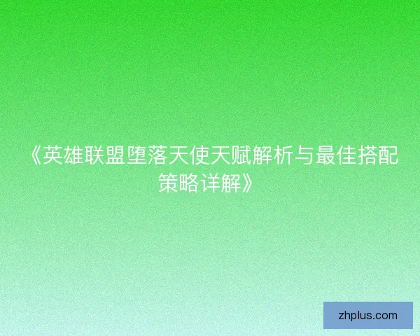 《英雄联盟堕落天使天赋解析与最佳搭配策略详解》 《英雄联盟堕落天使天赋解析与最佳搭配策略详解》