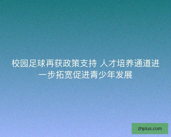 校园足球再获政策支持 人才培养通道进一步拓宽促进青少年发展
