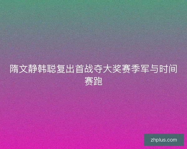 隋文静韩聪复出首战夺大奖赛季军与时间赛跑