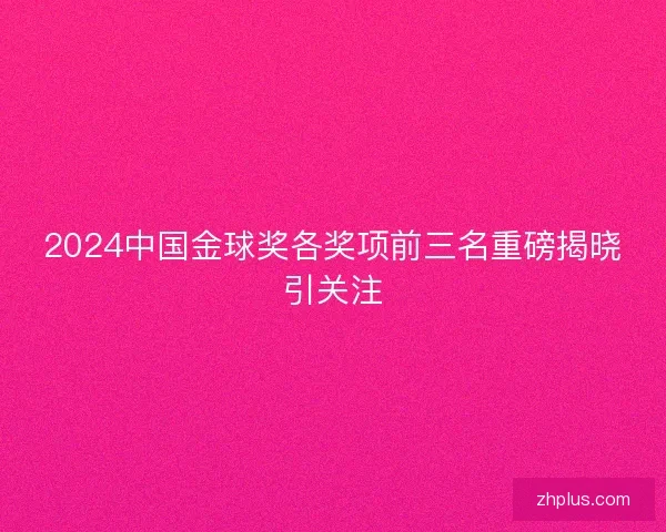 2024中国金球奖各奖项前三名重磅揭晓引关注