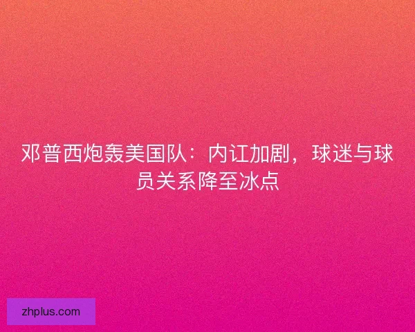 邓普西炮轰美国队:内讧加剧,球迷与球员关系降至冰点 邓普西炮轰美国队:内讧加剧,球迷与球员关系降至冰点