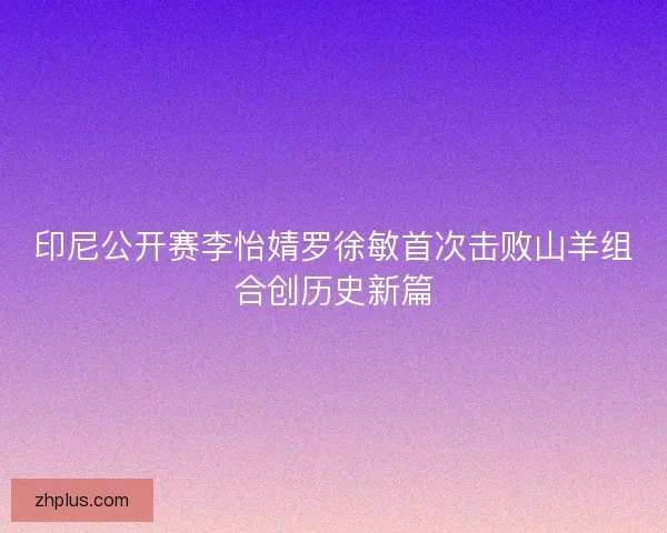 印尼公开赛李怡婧罗徐敏首次击败山羊组合创历史新篇 印尼公开赛李怡婧罗徐敏首次击败山羊组合创历史新篇